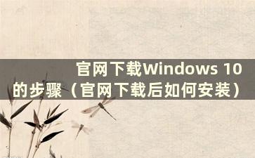 官网下载Windows 10的步骤（官网下载后如何安装）